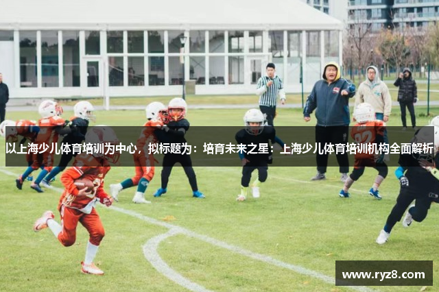 以上海少儿体育培训为中心，拟标题为：培育未来之星：上海少儿体育培训机构全面解析