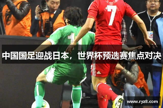 中国国足迎战日本，世界杯预选赛焦点对决