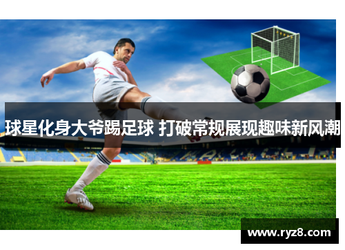 球星化身大爷踢足球 打破常规展现趣味新风潮