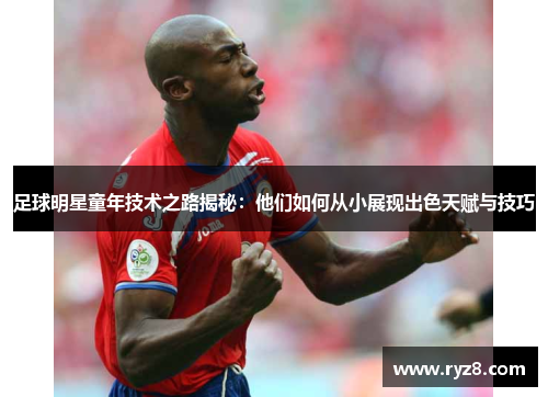 足球明星童年技术之路揭秘：他们如何从小展现出色天赋与技巧