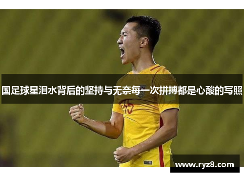 国足球星泪水背后的坚持与无奈每一次拼搏都是心酸的写照