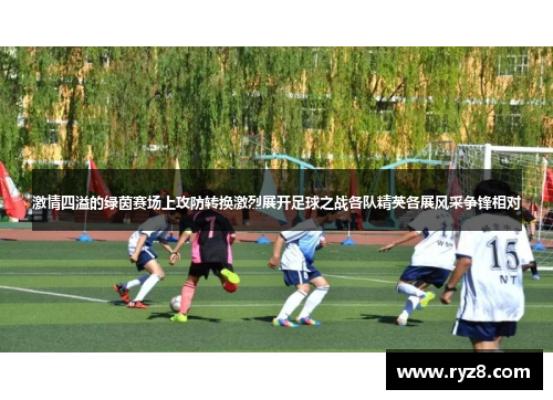 激情四溢的绿茵赛场上攻防转换激烈展开足球之战各队精英各展风采争锋相对