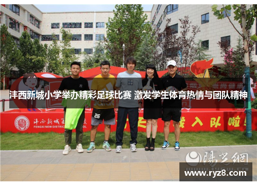 沣西新城小学举办精彩足球比赛 激发学生体育热情与团队精神
