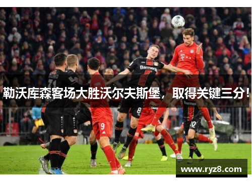 勒沃库森客场大胜沃尔夫斯堡，取得关键三分！