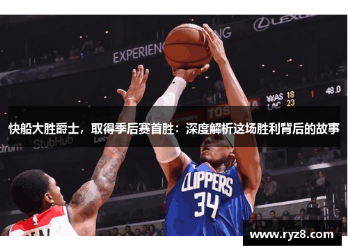 快船大胜爵士，取得季后赛首胜：深度解析这场胜利背后的故事